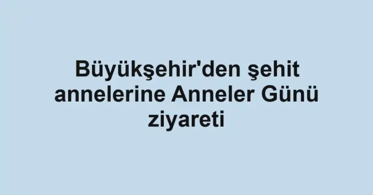 Büyükşehir'den şehit annelerine Anneler Günü ziyareti