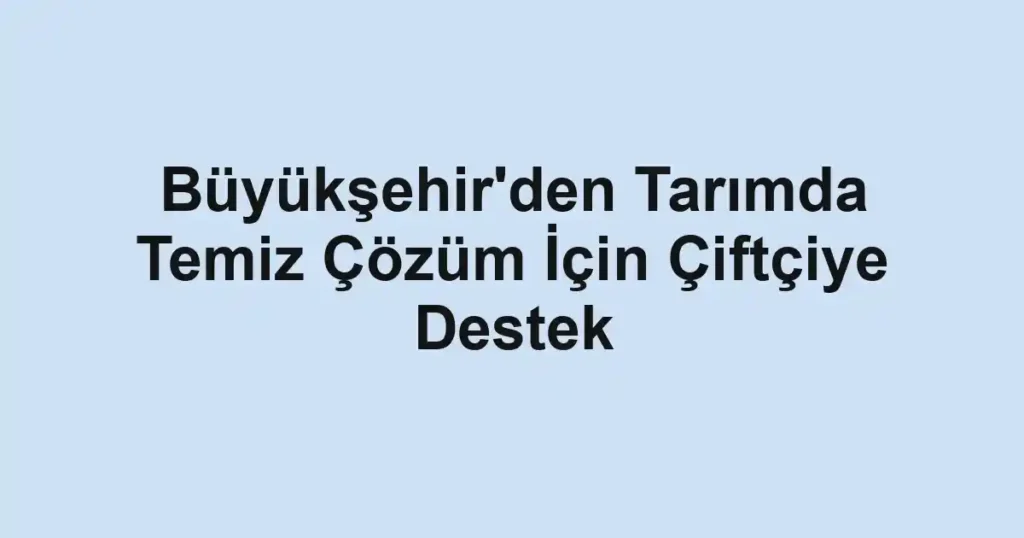 Büyükşehir'den Tarımda Temiz Çözüm İçin Çiftçiye Destek