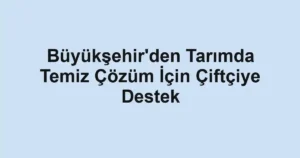 Büyükşehir'den Tarımda Temiz Çözüm İçin Çiftçiye Destek