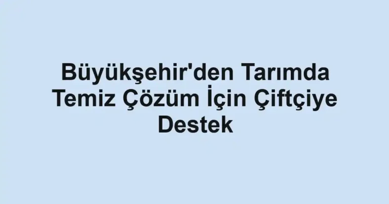 Büyükşehir'den Tarımda Temiz Çözüm İçin Çiftçiye Destek