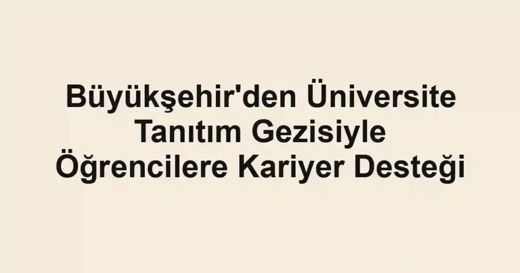 Büyükşehir'den Üniversite Tanıtım Gezisiyle Öğrencilere Kariyer Desteği