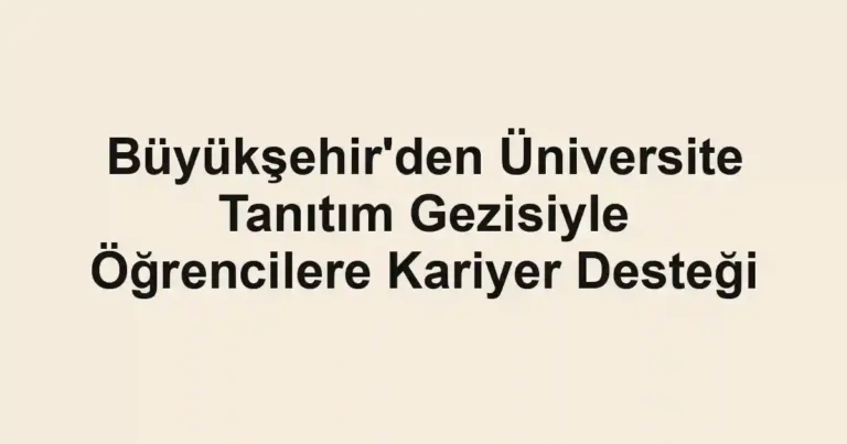 Büyükşehir'den Üniversite Tanıtım Gezisiyle Öğrencilere Kariyer Desteği