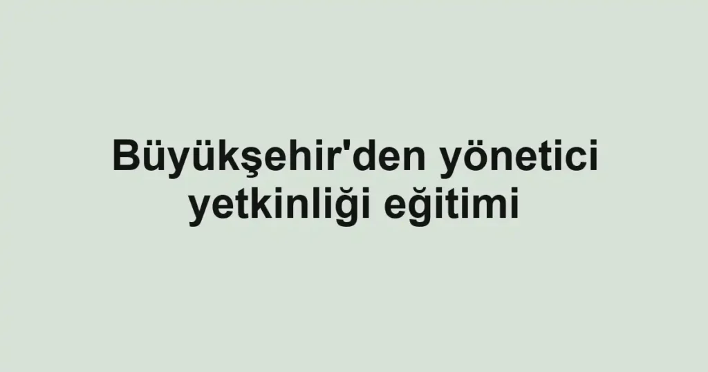 Büyükşehir'den yönetici yetkinliği eğitimi