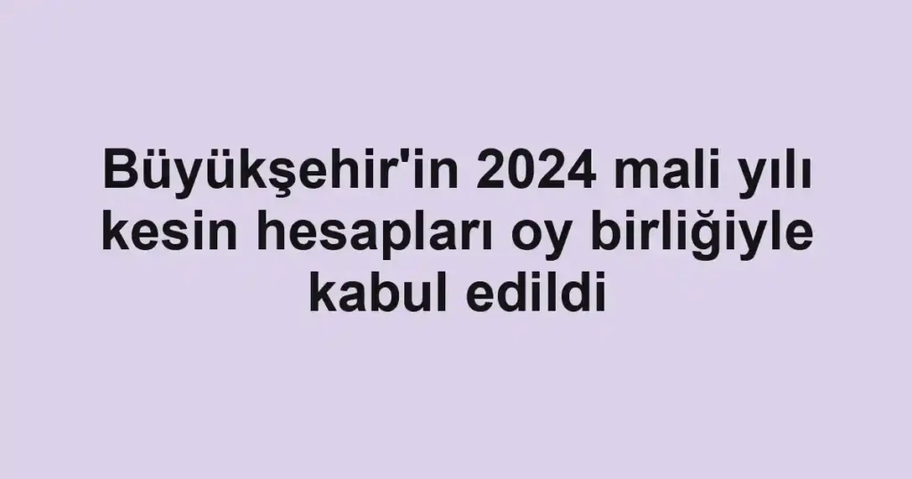 Büyükşehir'in 2024 mali yılı kesin hesapları oy birliğiyle kabul edildi