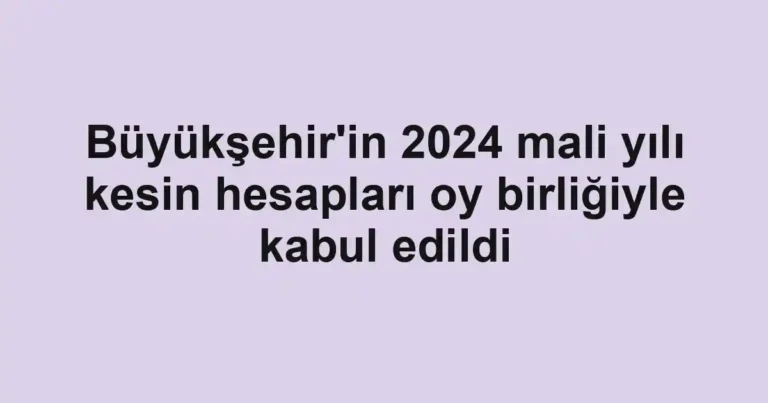 Büyükşehir'in 2024 mali yılı kesin hesapları oy birliğiyle kabul edildi