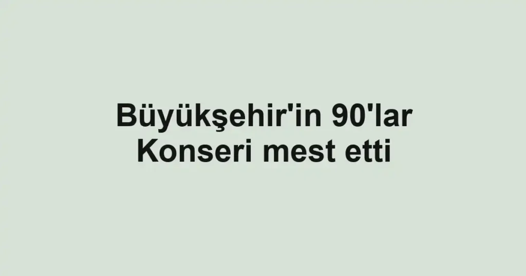 Büyükşehir'in 90'lar Konseri mest etti