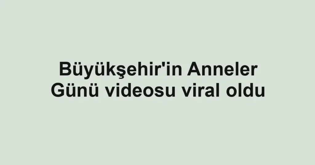 Büyükşehir'in Anneler Günü videosu viral oldu