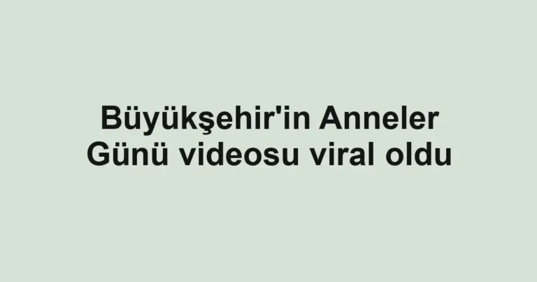 Büyükşehir'in Anneler Günü videosu viral oldu