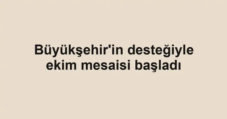 Büyükşehir'in desteğiyle ekim mesaisi başladı