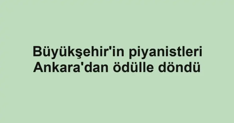 Büyükşehir'in piyanistleri Ankara'dan ödülle döndü