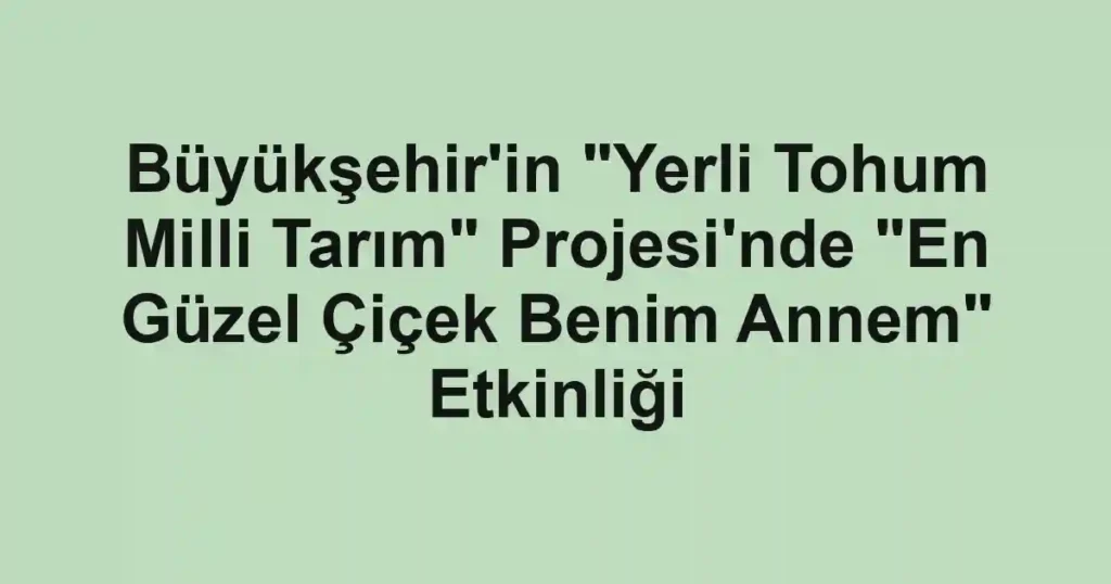 Büyükşehir'in "Yerli Tohum Milli Tarım" Projesi'nde "En Güzel Çiçek Benim Annem" Etkinliği
