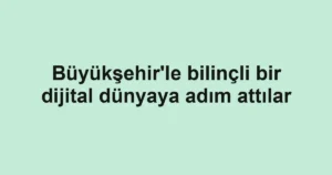 Büyükşehir'le bilinçli bir dijital dünyaya adım attılar