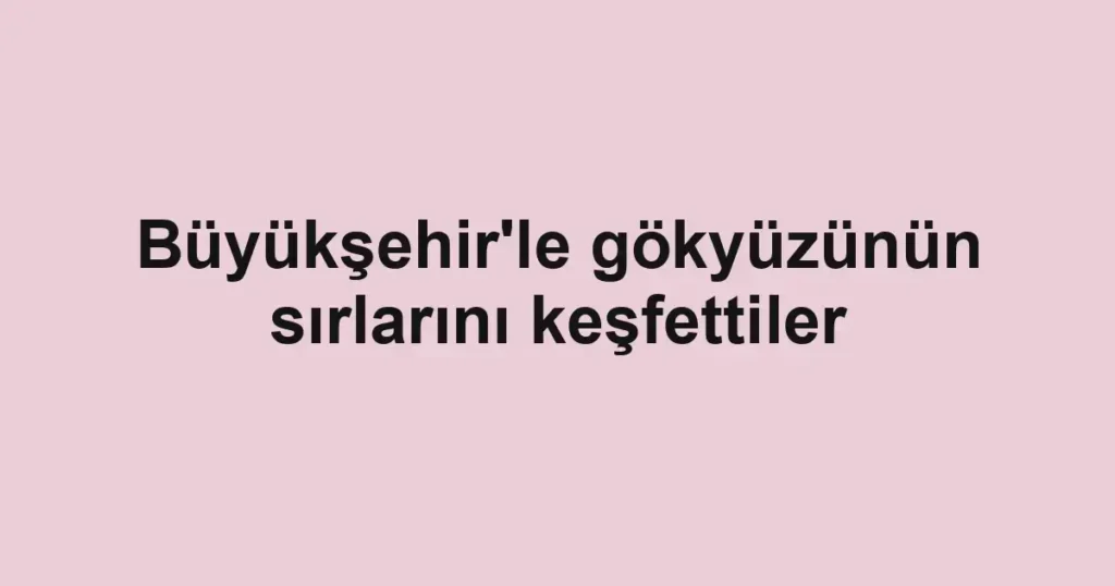 Büyükşehir'le gökyüzünün sırlarını keşfettiler