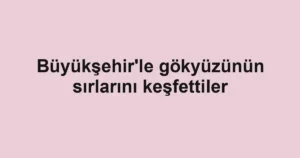 Büyükşehir'le gökyüzünün sırlarını keşfettiler