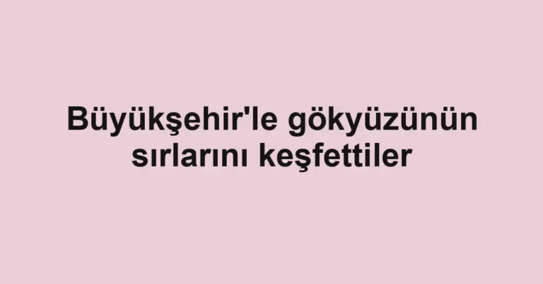 Büyükşehir'le gökyüzünün sırlarını keşfettiler