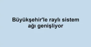 Büyükşehir'le raylı sistem ağı genişliyor