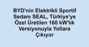 BYD'nin Elektrikli Sportif Sedanı SEAL, Türkiye'ye Özel Üretilen 160 kW'lık Versiyonuyla Yollara Çıkıyor