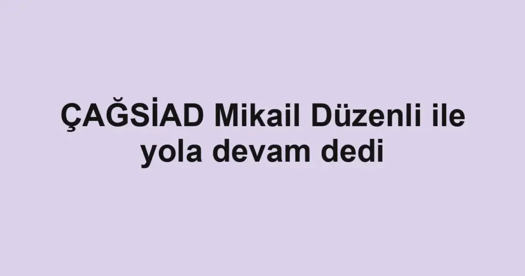 ÇAĞSİAD Mikail Düzenli ile yola devam dedi