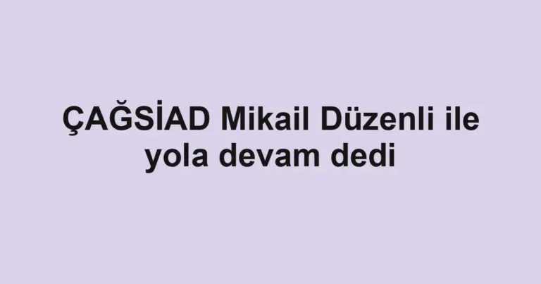 ÇAĞSİAD Mikail Düzenli ile yola devam dedi