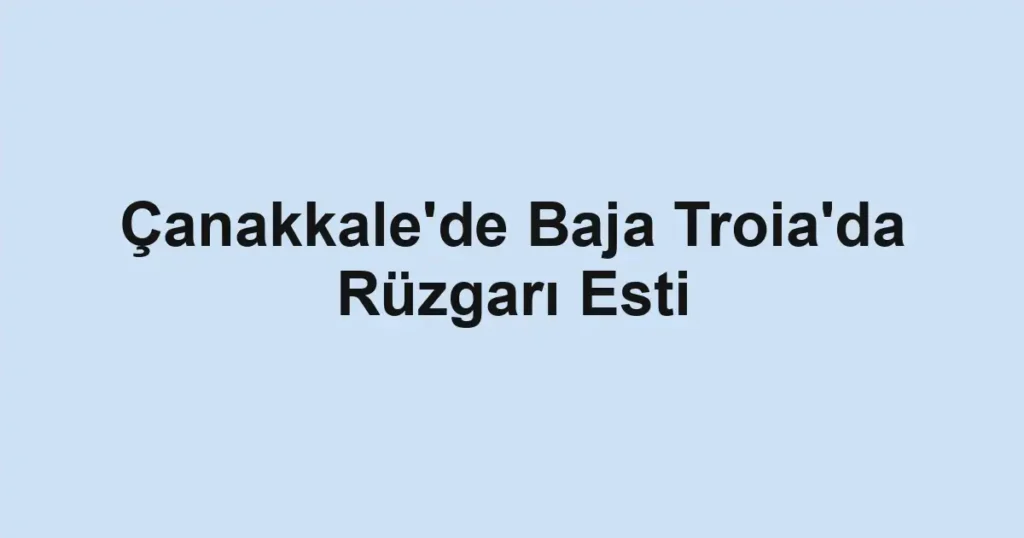 Çanakkale'de Baja Troia'da Rüzgarı Esti