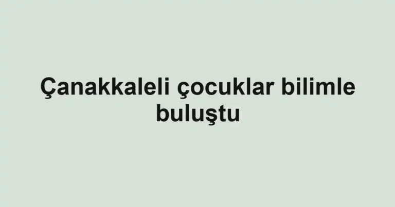 Çanakkaleli çocuklar bilimle buluştu
