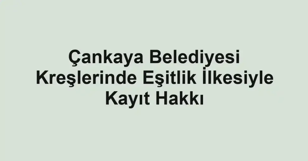 Çankaya Belediyesi Kreşlerinde Eşitlik İlkesiyle Kayıt Hakkı