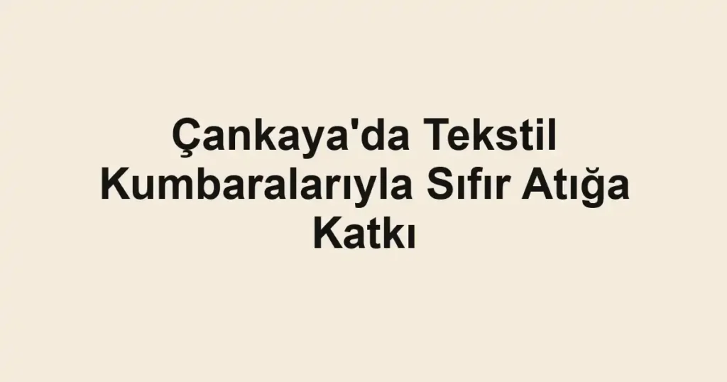 Çankaya'da Tekstil Kumbaralarıyla Sıfır Atığa Katkı