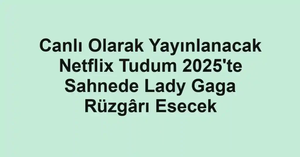 Canlı Olarak Yayınlanacak Netflix Tudum 2025'te Sahnede Lady Gaga Rüzgârı Esecek