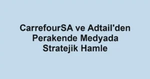 CarrefourSA ve Adtail'den Perakende Medyada Stratejik Hamle