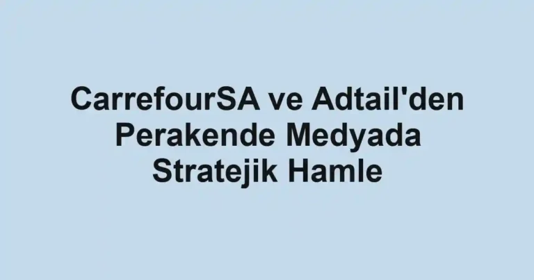 CarrefourSA ve Adtail'den Perakende Medyada Stratejik Hamle