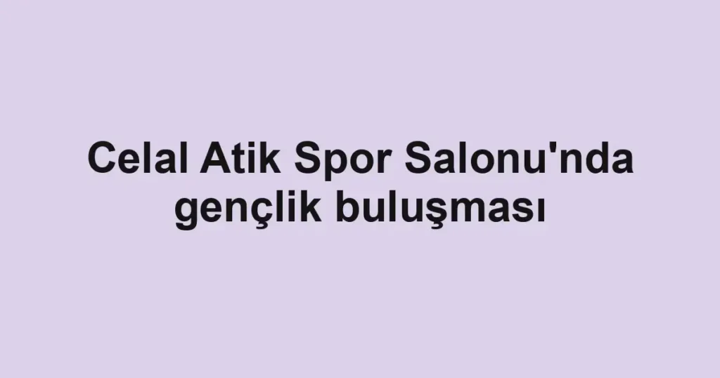 Celal Atik Spor Salonu'nda gençlik buluşması