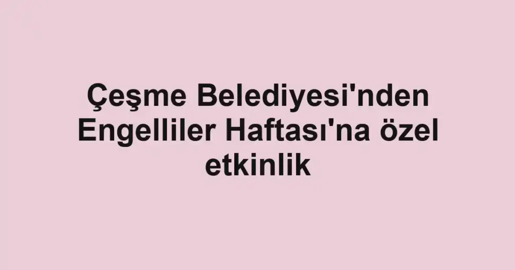 Çeşme Belediyesi'nden Engelliler Haftası'na özel etkinlik