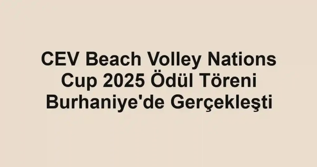 CEV Beach Volley Nations Cup 2025 Ödül Töreni Burhaniye'de Gerçekleşti
