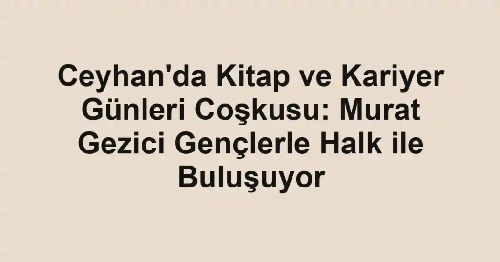 Ceyhan'da Kitap ve Kariyer Günleri Coşkusu: Murat Gezici Gençlerle Halk ile Buluşuyor