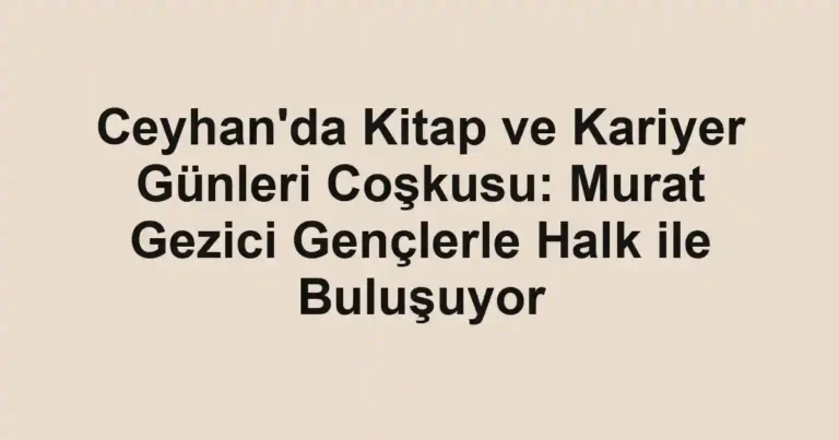 Ceyhan'da Kitap ve Kariyer Günleri Coşkusu: Murat Gezici Gençlerle Halk ile Buluşuyor