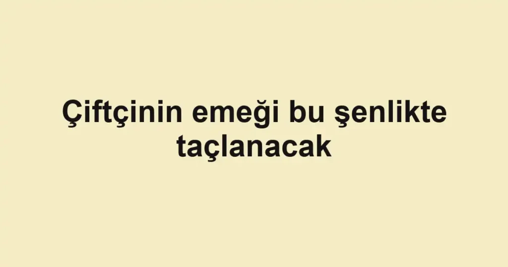 Çiftçinin emeği bu şenlikte taçlanacak