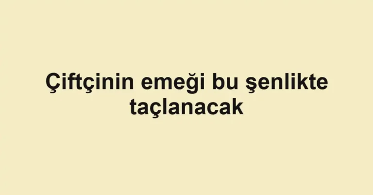 Çiftçinin emeği bu şenlikte taçlanacak