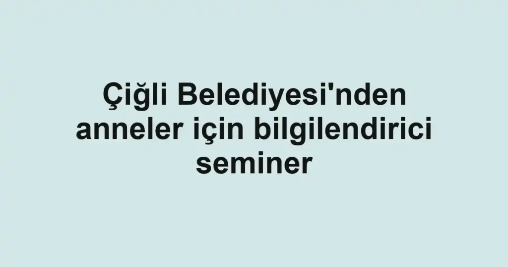 Çiğli Belediyesi'nden anneler için bilgilendirici seminer