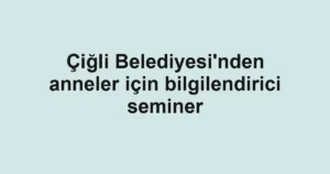 Çiğli Belediyesi'nden anneler için bilgilendirici seminer