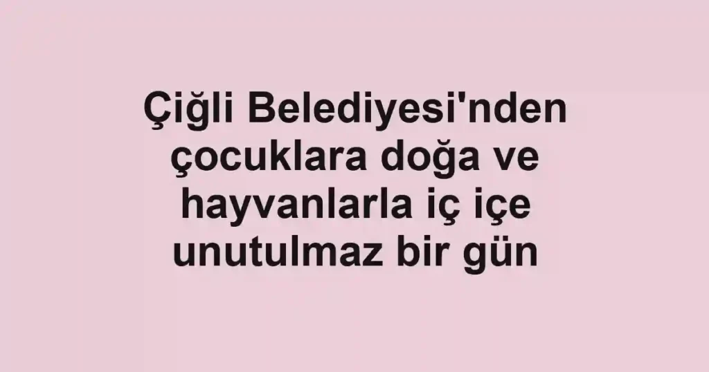 Çiğli Belediyesi'nden çocuklara doğa ve hayvanlarla iç içe unutulmaz bir gün