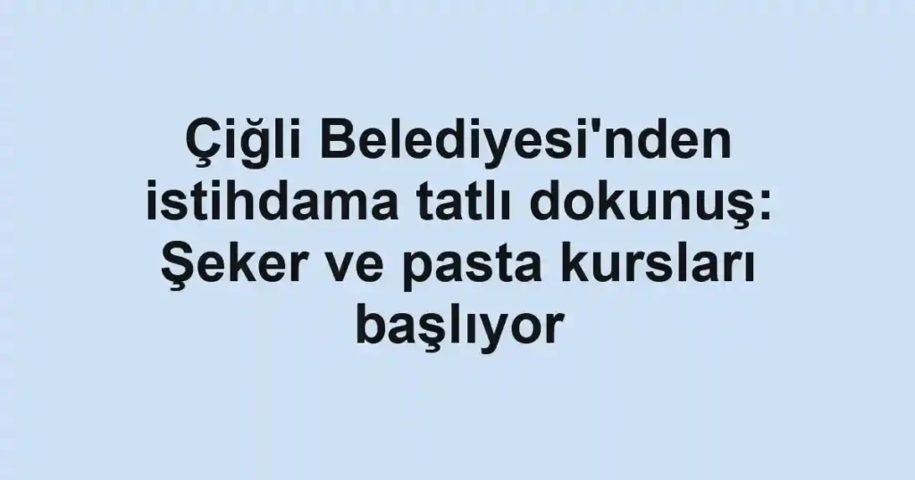 Çiğli Belediyesi'nden istihdama tatlı dokunuş: Şeker ve pasta kursları başlıyor