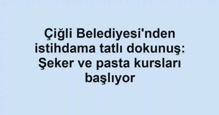 Çiğli Belediyesi'nden istihdama tatlı dokunuş: Şeker ve pasta kursları başlıyor