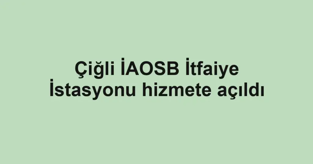 Çiğli İAOSB İtfaiye İstasyonu hizmete açıldı