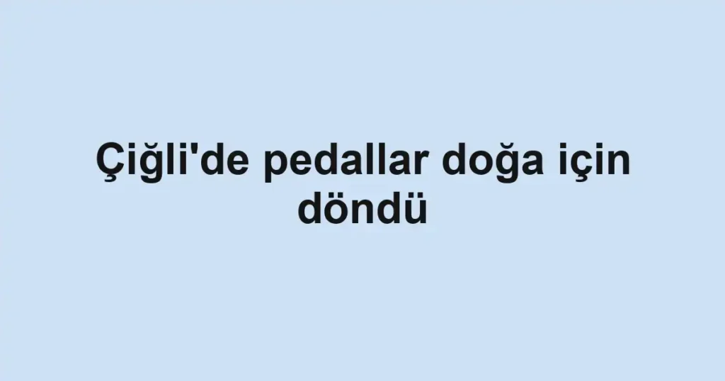 Çiğli'de pedallar doğa için döndü