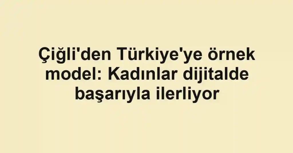 Çiğli'den Türkiye'ye örnek model: Kadınlar dijitalde başarıyla ilerliyor