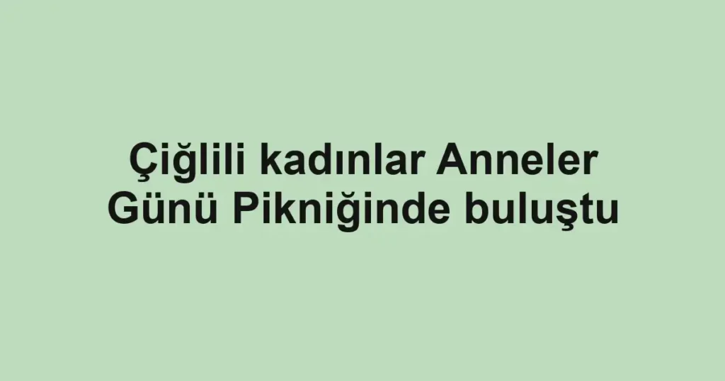 Çiğlili kadınlar Anneler Günü Pikniğinde buluştu