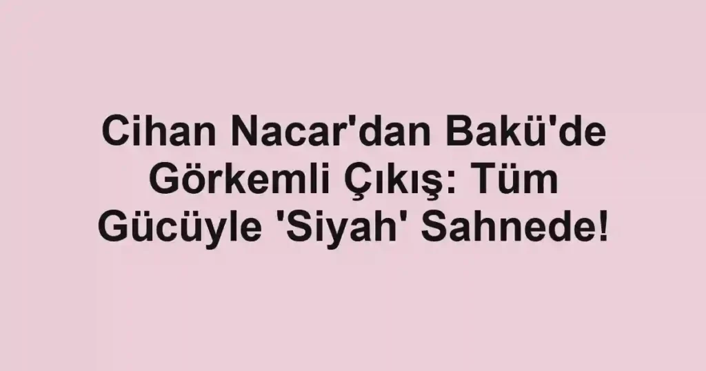 Cihan Nacar'dan Bakü'de Görkemli Çıkış: Tüm Gücüyle 'Siyah' Sahnede!