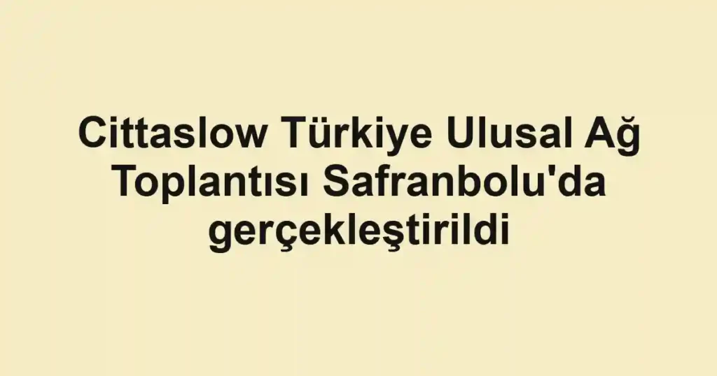 Cittaslow Türkiye Ulusal Ağ Toplantısı Safranbolu'da gerçekleştirildi
