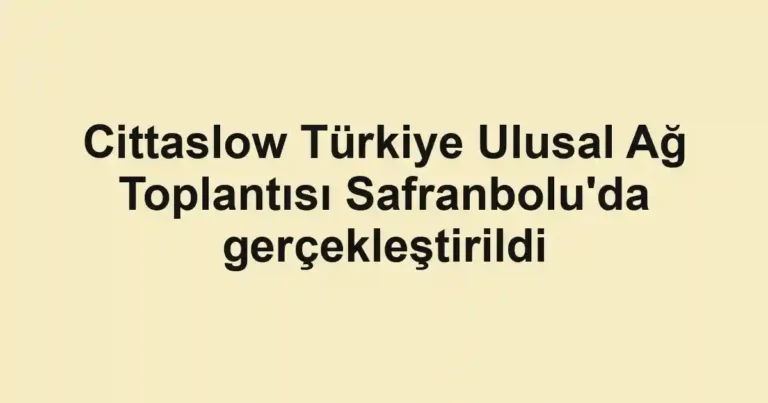 Cittaslow Türkiye Ulusal Ağ Toplantısı Safranbolu'da gerçekleştirildi