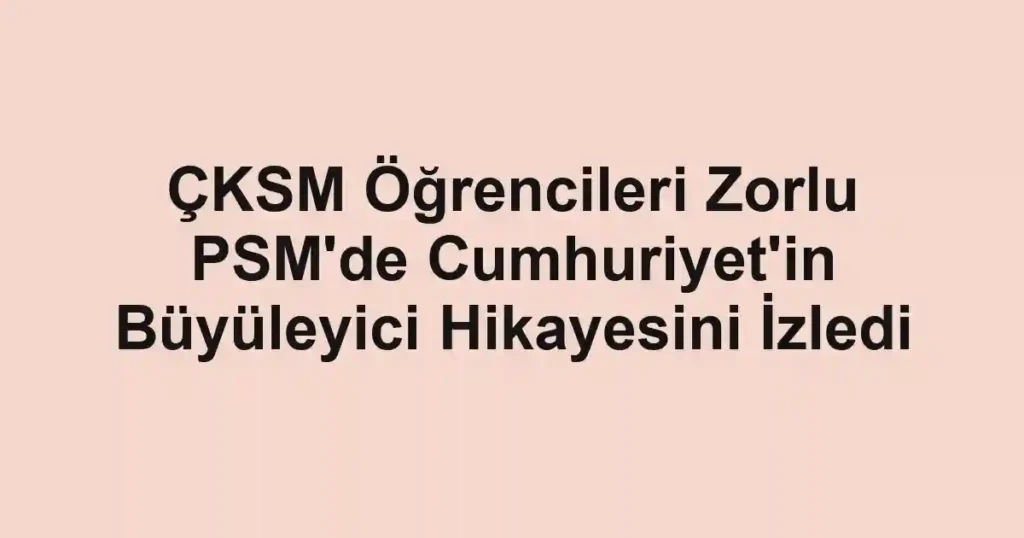 ÇKSM Öğrencileri Zorlu PSM'de Cumhuriyet'in Büyüleyici Hikayesini İzledi
